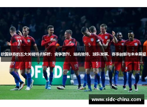 欧国联赛的五大关键特点解析：竞争激烈、结构独特、球队发展、赛事创新与未来展望